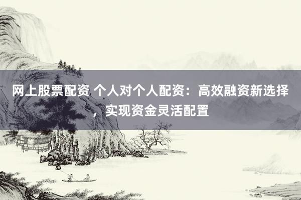 网上股票配资 个人对个人配资：高效融资新选择，实现资金灵活配置