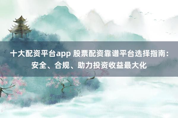 十大配资平台app 股票配资靠谱平台选择指南：安全、合规、助力投资收益最大化